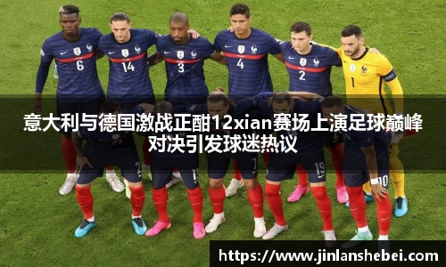 意大利与德国激战正酣12xian赛场上演足球巅峰对决引发球迷热议