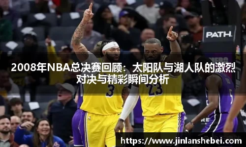 2008年NBA总决赛回顾：太阳队与湖人队的激烈对决与精彩瞬间分析