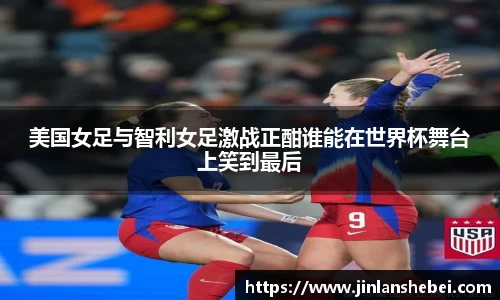 美国女足与智利女足激战正酣谁能在世界杯舞台上笑到最后