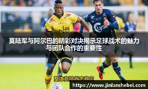 莫陆军与阿尔巴的精彩对决揭示足球战术的魅力与团队合作的重要性