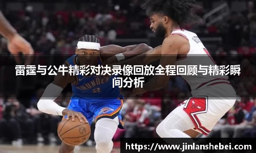 雷霆与公牛精彩对决录像回放全程回顾与精彩瞬间分析