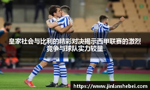 皇家社会与比利的精彩对决揭示西甲联赛的激烈竞争与球队实力较量