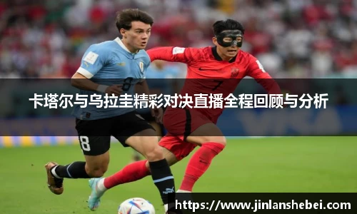 卡塔尔与乌拉圭精彩对决直播全程回顾与分析