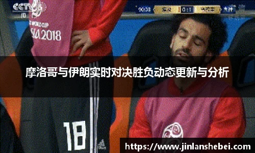 摩洛哥与伊朗实时对决胜负动态更新与分析